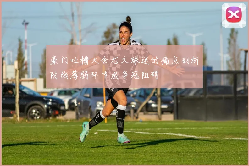 豪门吐槽大会尤文球迷的痛点剖析防线薄弱环节成争冠阻碍