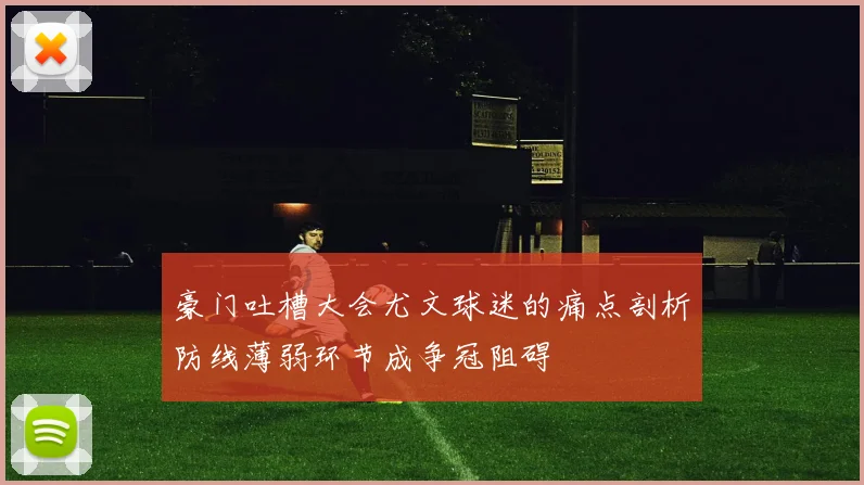 豪门吐槽大会尤文球迷的痛点剖析防线薄弱环节成争冠阻碍