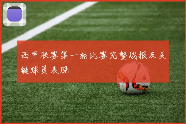 西甲联赛第一轮比赛完整战报及关键球员表现