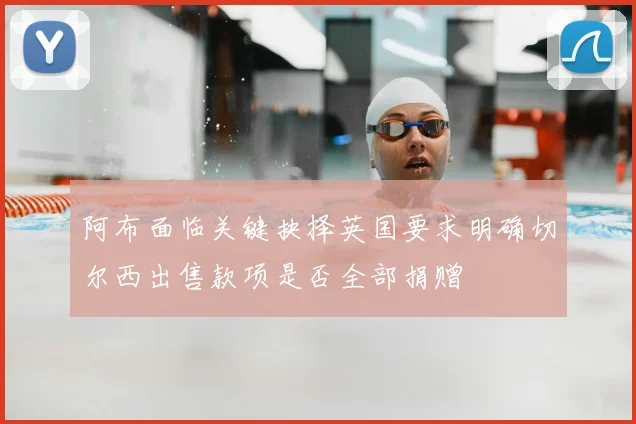 阿布面临关键抉择英国要求明确切尔西出售款项是否全部捐赠