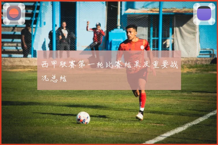 西甲联赛第一轮比赛结果及重要战况总结