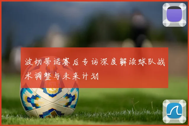 波切蒂诺赛后专访深度解读球队战术调整与未来计划
