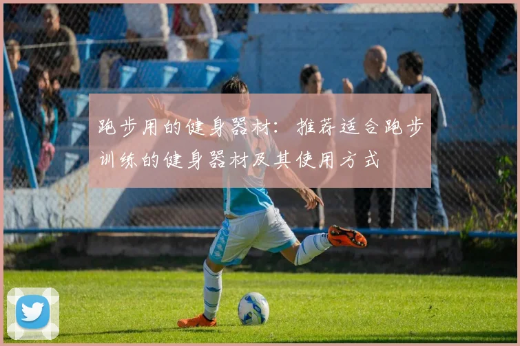 跑步用的健身器材:推荐适合跑步训练的健身器材及其使用方式
