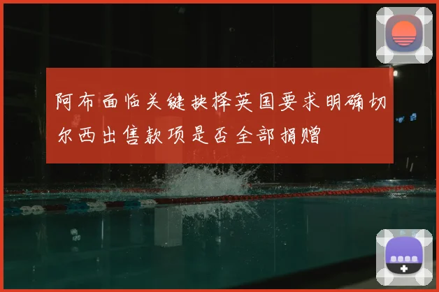 阿布面临关键抉择英国要求明确切尔西出售款项是否全部捐赠