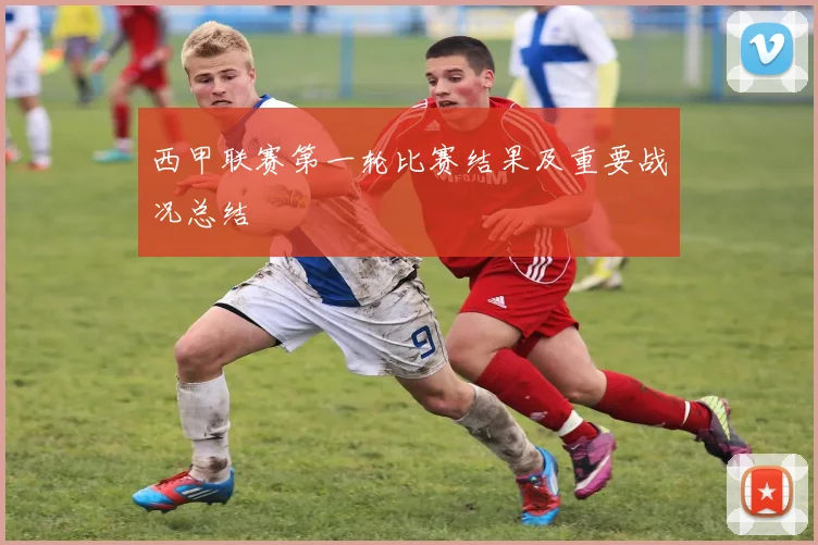 西甲联赛第一轮比赛结果及重要战况总结
